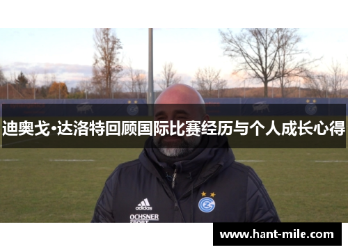 迪奥戈·达洛特回顾国际比赛经历与个人成长心得 迪奥戈·达洛特回顾国际比赛经历与个人成长心得
