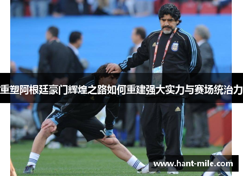 重塑阿根廷豪门辉煌之路如何重建强大实力与赛场统治力