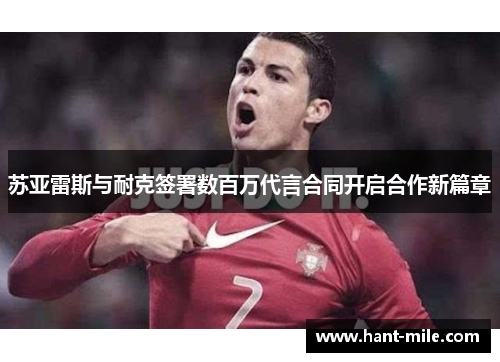 苏亚雷斯与耐克签署数百万代言合同开启合作新篇章 苏亚雷斯与耐克签署数百万代言合同开启合作新篇章