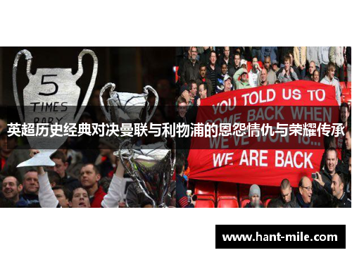 英超历史经典对决曼联与利物浦的恩怨情仇与荣耀传承 英超历史经典对决曼联与利物浦的恩怨情仇与荣耀传承