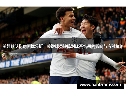 英超球队伤病困扰分析：关键球员缺阵对比赛结果的影响与应对策略