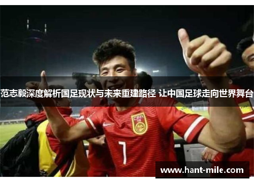 范志毅深度解析国足现状与未来重建路径 让中国足球走向世界舞台 范志毅深度解析国足现状与未来重建路径 让中国足球走向世界舞台