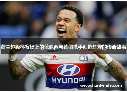荷兰超级杯赛场上的范佩西与德佩携手创造辉煌的传奇故事 荷兰超级杯赛场上的范佩西与德佩携手创造辉煌的传奇故事