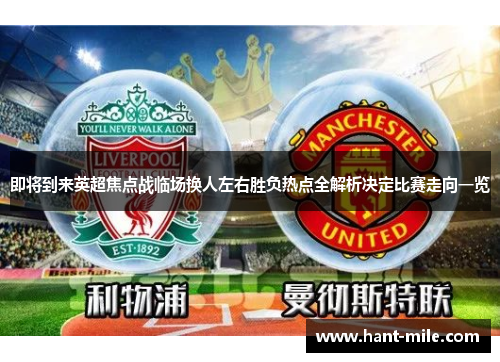 即将到来英超焦点战临场换人左右胜负热点全解析决定比赛走向一览