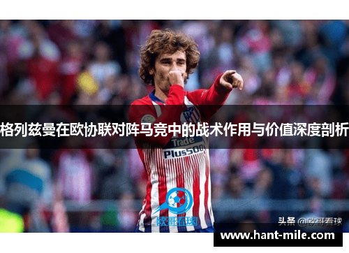 格列兹曼在欧协联对阵马竞中的战术作用与价值深度剖析