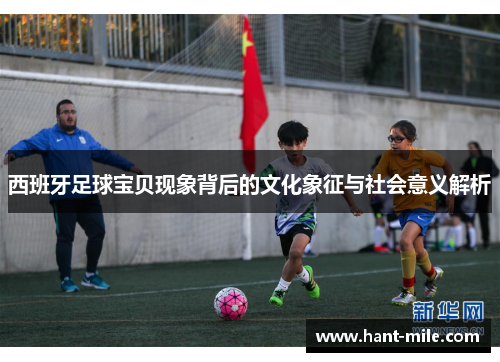 西班牙足球宝贝现象背后的文化象征与社会意义解析