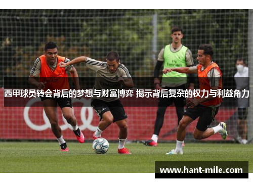 西甲球员转会背后的梦想与财富博弈 揭示背后复杂的权力与利益角力 西甲球员转会背后的梦想与财富博弈 揭示背后复杂的权力与利益角力