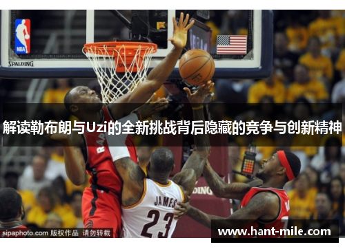 解读勒布朗与Uzi的全新挑战背后隐藏的竞争与创新精神