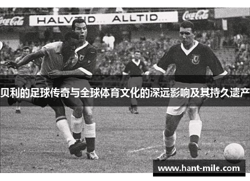 贝利的足球传奇与全球体育文化的深远影响及其持久遗产
