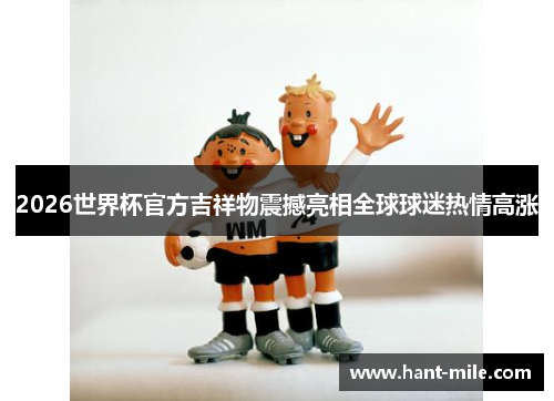 2026世界杯官方吉祥物震撼亮相全球球迷热情高涨