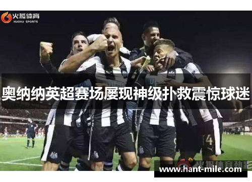 奥纳纳英超赛场屡现神级扑救震惊球迷