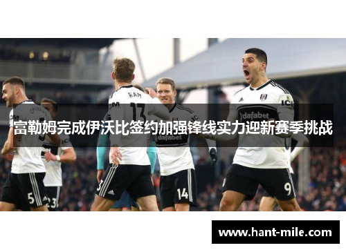 富勒姆完成伊沃比签约加强锋线实力迎新赛季挑战 富勒姆完成伊沃比签约加强锋线实力迎新赛季挑战