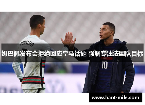姆巴佩发布会拒绝回应皇马话题 强调专注法国队目标 姆巴佩发布会拒绝回应皇马话题 强调专注法国队目标