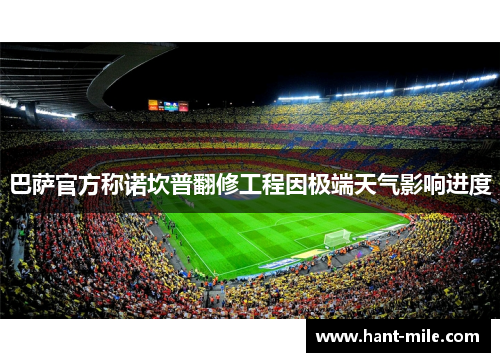 巴萨官方称诺坎普翻修工程因极端天气影响进度 巴萨官方称诺坎普翻修工程因极端天气影响进度