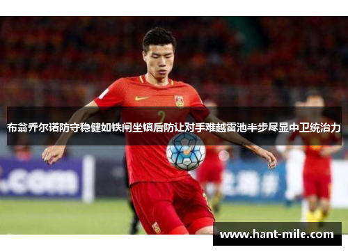 布翁乔尔诺防守稳健如铁闸坐镇后防让对手难越雷池半步尽显中卫统治力 布翁乔尔诺防守稳健如铁闸坐镇后防让对手难越雷池半步尽显中卫统治力