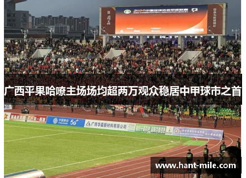 广西平果哈嘹主场场均超两万观众稳居中甲球市之首 广西平果哈嘹主场场均超两万观众稳居中甲球市之首