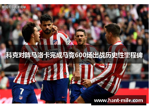 科克对阵马洛卡完成马竞600场出战历史性里程碑