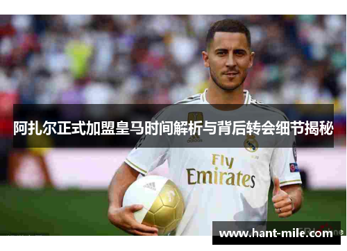 阿扎尔正式加盟皇马时间解析与背后转会细节揭秘 阿扎尔正式加盟皇马时间解析与背后转会细节揭秘