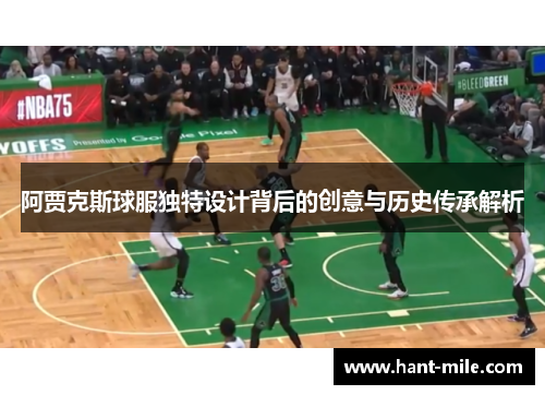 阿贾克斯球服独特设计背后的创意与历史传承解析 阿贾克斯球服独特设计背后的创意与历史传承解析