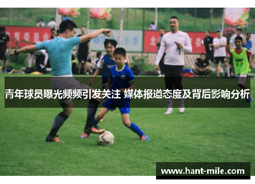 青年球员曝光频频引发关注 媒体报道态度及背后影响分析 青年球员曝光频频引发关注 媒体报道态度及背后影响分析