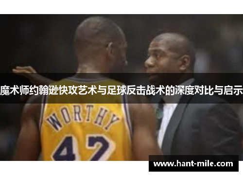 魔术师约翰逊快攻艺术与足球反击战术的深度对比与启示 魔术师约翰逊快攻艺术与足球反击战术的深度对比与启示