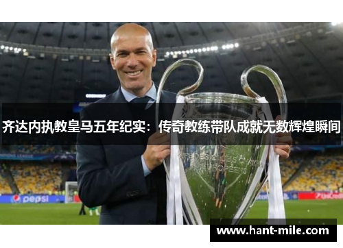 齐达内执教皇马五年纪实:传奇教练带队成就无数辉煌瞬间 齐达内执教皇马五年纪实:传奇教练带队成就无数辉煌瞬间