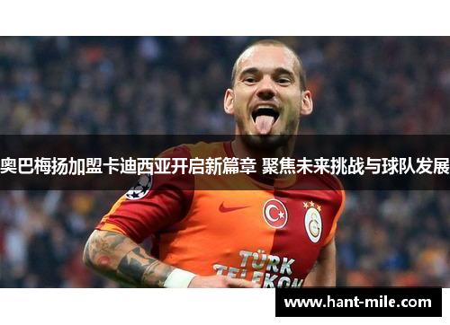 奥巴梅扬加盟卡迪西亚开启新篇章 聚焦未来挑战与球队发展