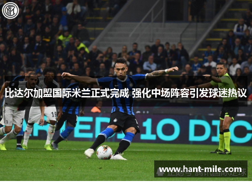 比达尔加盟国际米兰正式完成 强化中场阵容引发球迷热议 比达尔加盟国际米兰正式完成 强化中场阵容引发球迷热议