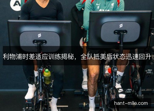 利物浦时差适应训练揭秘,全队抵美后状态迅速回升 利物浦时差适应训练揭秘,全队抵美后状态迅速回升