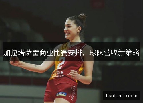 加拉塔萨雷商业比赛安排，球队营收新策略